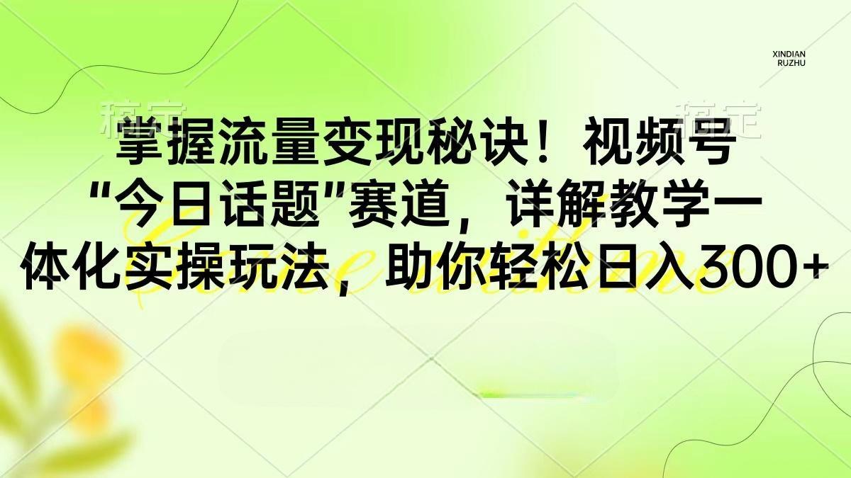 掌握流量变现秘诀！视频号“今日话题”赛道，详解保姆式教学一体化实操玩法，助你轻松日入300+-风向旗