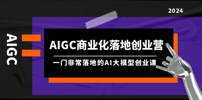 AIGC-商业化落地创业营，一门非常落地的AI大模型创业课（8节课+资料）-风向旗