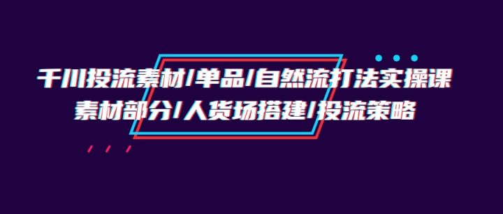 千川投流素材/单品/自然流打法实操培训班，素材部分/人货场搭建/投流策略-风向旗