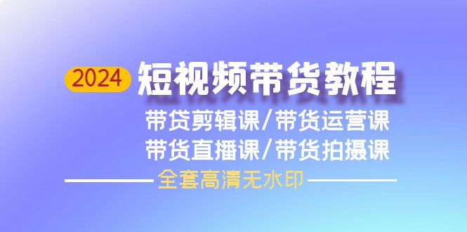 2024短视频带货教程，剪辑课+运营课+直播课+拍摄课（全套高清无水印）-风向旗