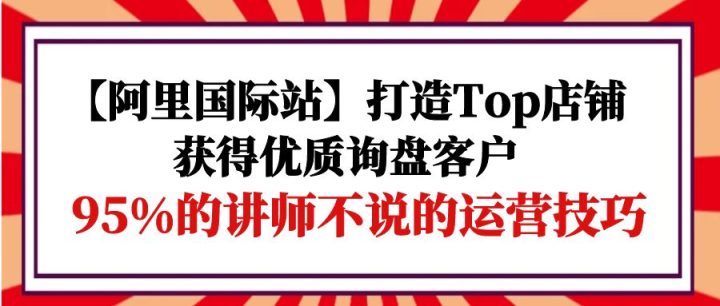 【阿里国际站】打造Top店铺-获得优质询盘客户，95%的讲师不说的运营技巧-风向旗