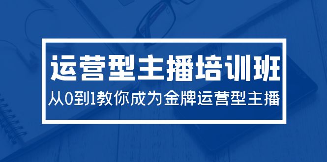 2024运营型主播培训班：从0到1教你成为金牌运营型主播（29节课）-风向旗