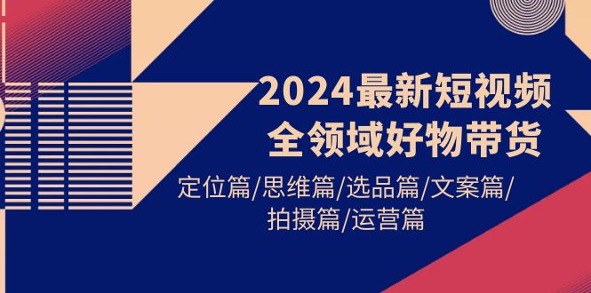 2024最新短视频全领域好物带货 定位篇/思维篇/选品篇/文案篇/拍摄篇/运营篇-风向旗