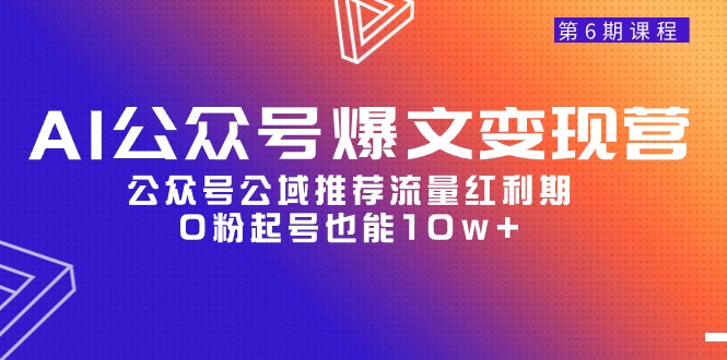 AI公众号爆文-变现营06期，公众号公域推荐流量红利期，0粉起号也能10w+-风向旗