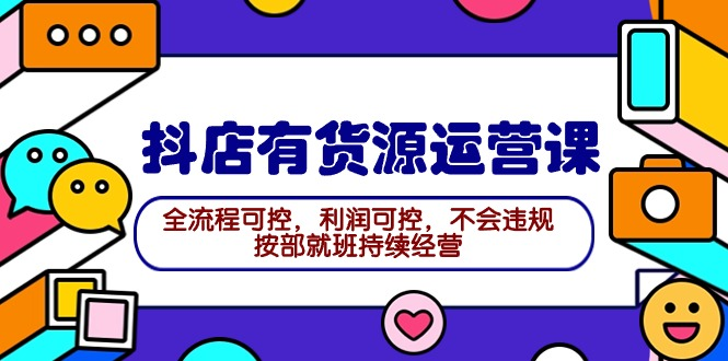 2024抖店有货源运营课：全流程可控，利润可控，不会违规，按部就班持续经营 -风向旗