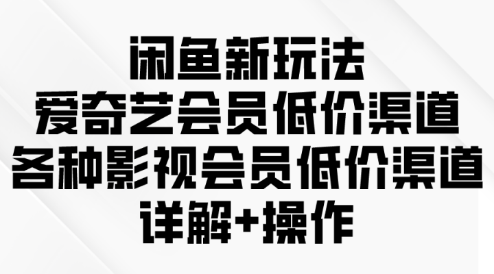 闲鱼新玩法，爱奇艺会员低价渠道，各种影视会员低价渠道详解-风向旗