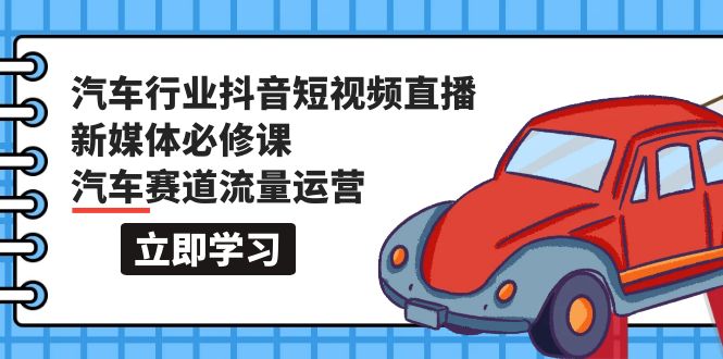 汽车行业 抖音短视频-直播新媒体必修课，汽车赛道流量运营（118节课）-风向旗