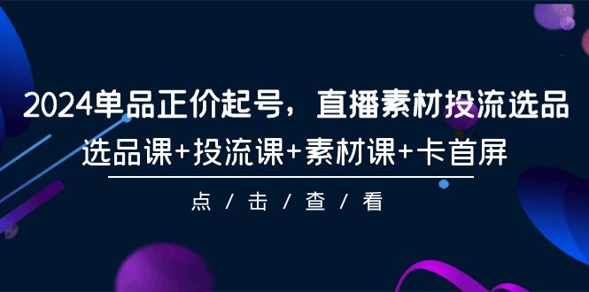 2024单品正价起号，直播素材投流选品，选品课+投流课+素材课+卡首屏-101节-风向旗