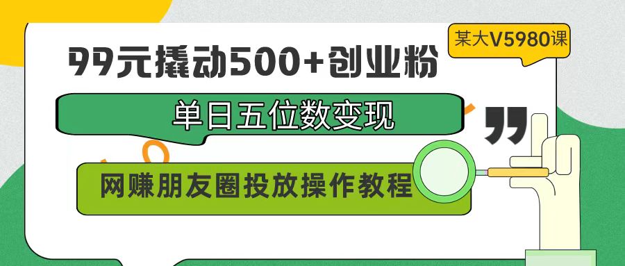 99元撬动500+创业粉，单日五位数变现，网赚朋友圈投放操作教程价值5980！-风向旗