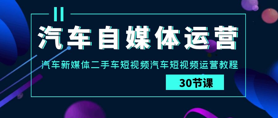 汽车自媒体运营实操课：汽车新媒体二手车短视频汽车短视频运营教程-风向旗