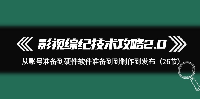 影视 综纪技术攻略2.0：从账号准备到硬件软件准备到到制作到发布（26节）-风向旗