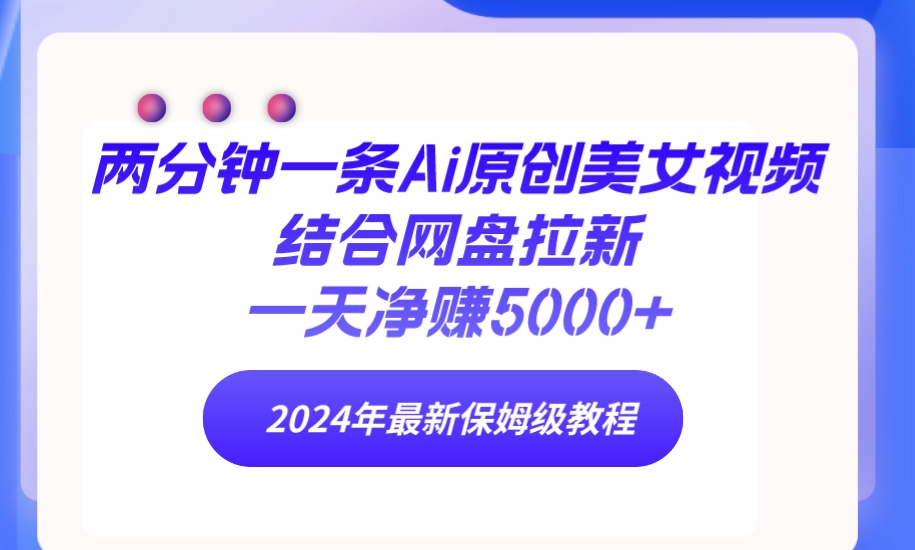 两分钟一条Ai原创美女视频结合网盘拉新，一天净赚5000+ 24年最新保姆级教程-风向旗