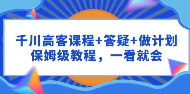 千川 高客课程+答疑+做计划，保姆级教程，一看就会-风向旗