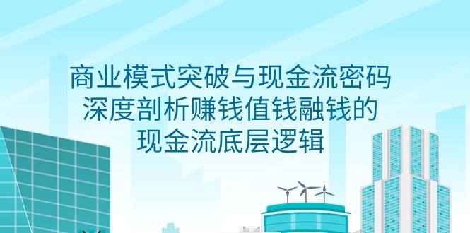 商业模式突破与现金流密码，深度剖析赚钱值钱融钱的现金流底层逻辑-无水印-风向旗