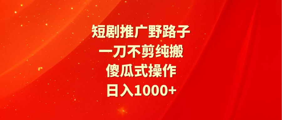 短剧推广野路子，一刀不剪纯搬运，傻瓜式操作，日入1000+-风向旗