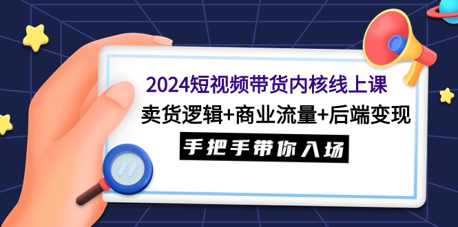 2024短视频带货内核线上课：卖货逻辑+商业流量+后端变现，手把手带你入场-风向旗