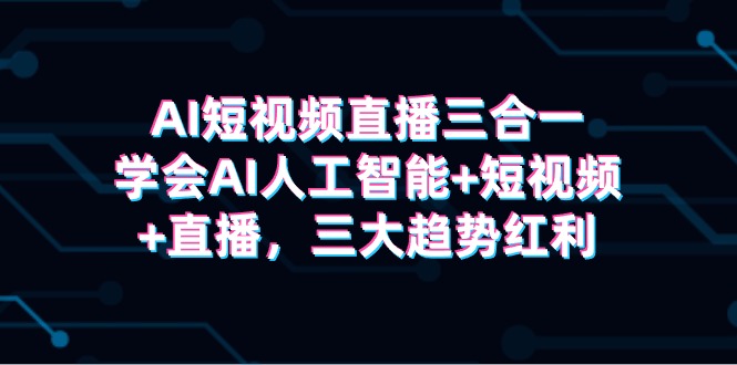 AI短视频直播三合一，学会AI人工智能+短视频+直播，三大趋势红利-风向旗