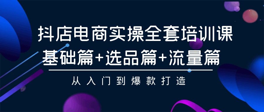 抖店电商实操全套培训课：基础篇+选品篇+流量篇，从入门到爆款打造-风向旗