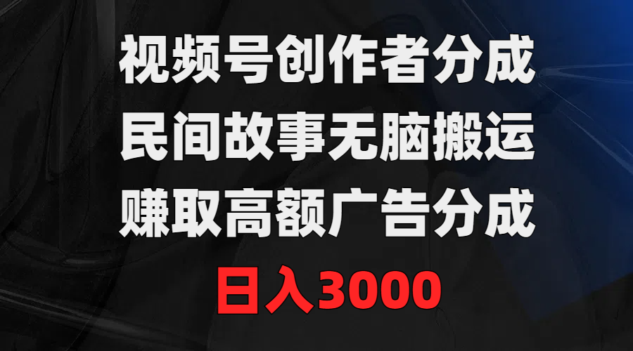 视频号创作者分成，民间故事无脑搬运，赚取高额广告分成，日入3000-风向旗