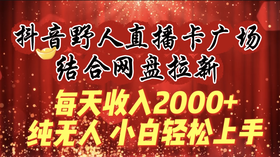 每天收入2000+，抖音野人直播卡广场，结合网盘拉新，纯无人，小白轻松上手-风向旗