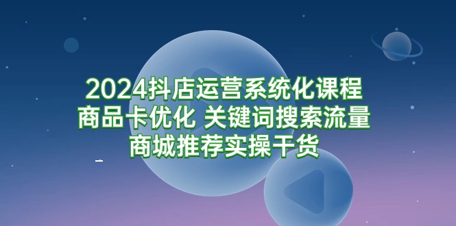 2024抖店运营系统化课程：商品卡优化 关键词搜索流量商城推荐实操干货-风向旗