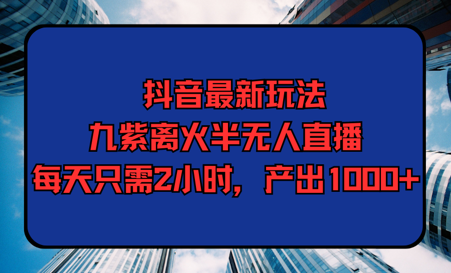 抖音最新玩法，九紫离火半无人直播，每天只需2小时，产出1000+-风向旗