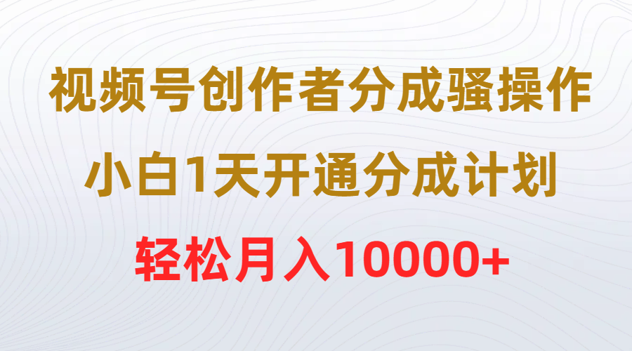 视频号创作者分成骚操作，小白1天开通分成计划，轻松月入10000+-风向旗