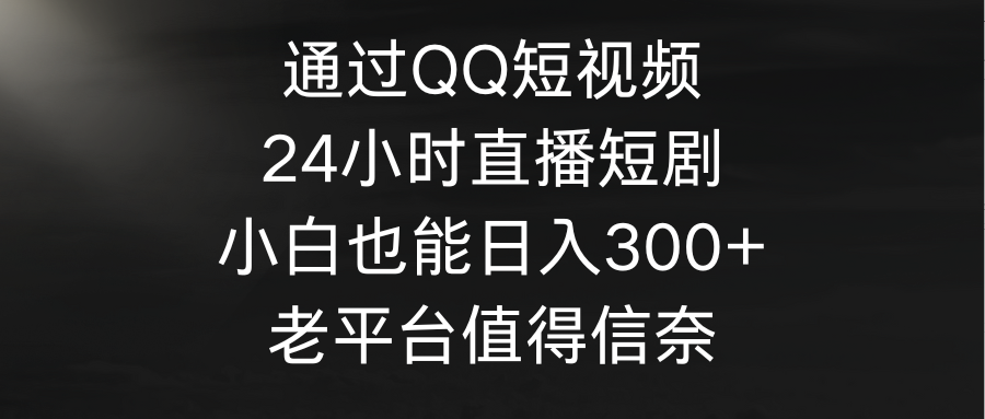 通过QQ短视频、24小时直播短剧，小白也能日入300+，老平台值得信奈-风向旗